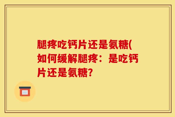 腿疼吃钙片还是氨糖(如何缓解腿疼：是吃钙片还是氨糖？