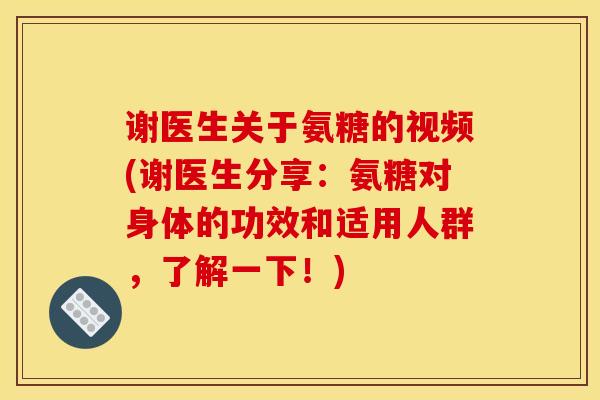 谢医生关于氨糖的视频(谢医生分享：氨糖对身体的功效和适用人群，了解一下！)