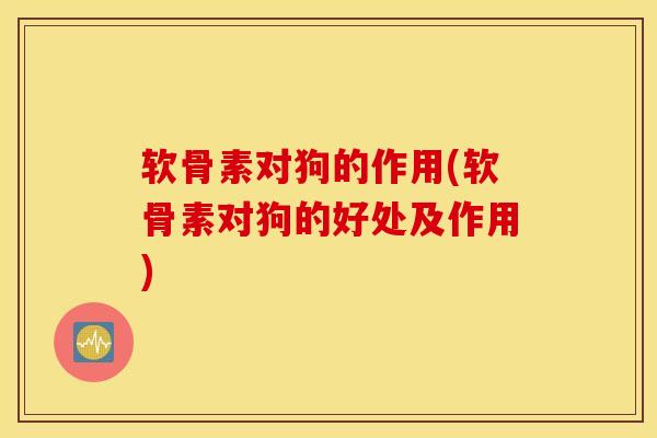 软骨素对狗的作用(软骨素对狗的好处及作用)