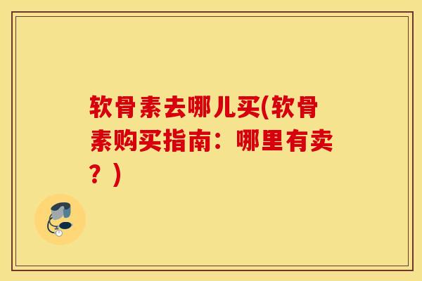 软骨素去哪儿买(软骨素购买指南：哪里有卖？)