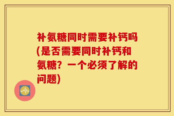 补氨糖同时需要补钙吗(是否需要同时补钙和氨糖？一个必须了解的问题)