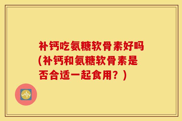 补钙吃氨糖软骨素好吗(补钙和氨糖软骨素是否合适一起食用？)