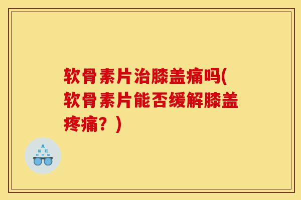 软骨素片治膝盖痛吗(软骨素片能否缓解膝盖疼痛？)