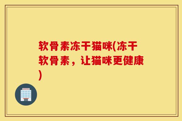 软骨素冻干猫咪(冻干软骨素，让猫咪更健康)