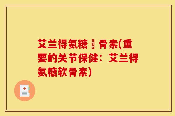 艾兰得氨糖軟骨素(重要的关节保健:艾兰得氨糖软骨素) 艾兰得氨糖軟骨素(重要的关节保健:艾兰得氨糖软骨素)