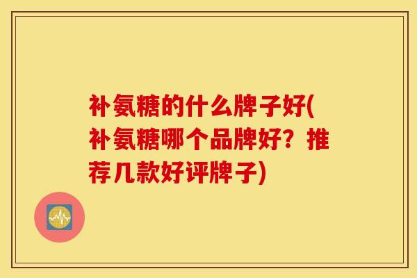 补氨糖的什么牌子好(补氨糖哪个品牌好？推荐几款好评牌子)