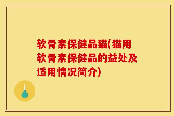 软骨素保健品猫(猫用软骨素保健品的益处及适用情况简介)
