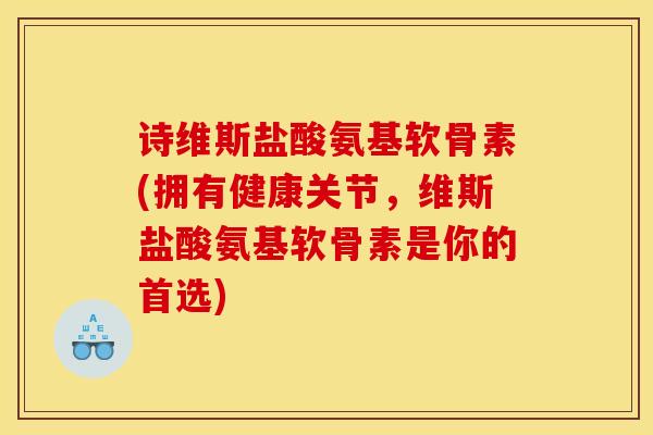 诗维斯盐酸氨基软骨素(拥有健康关节，维斯盐酸氨基软骨素是你的首选)