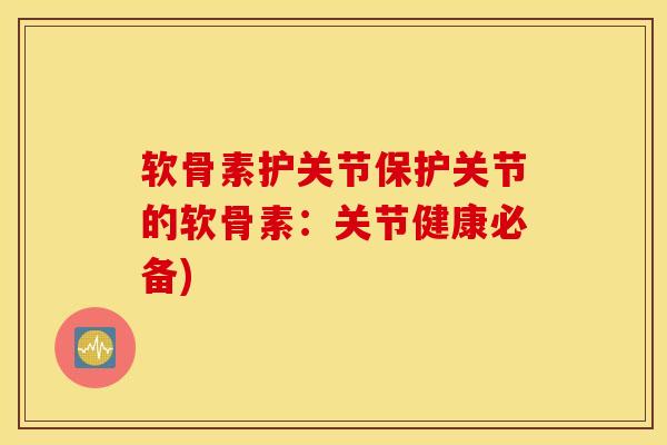 软骨素护关节保护关节的软骨素：关节健康必备)