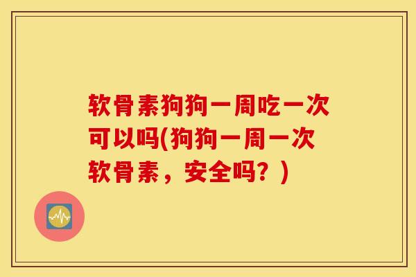 软骨素狗狗一周吃一次可以吗(狗狗一周一次软骨素，安全吗？)