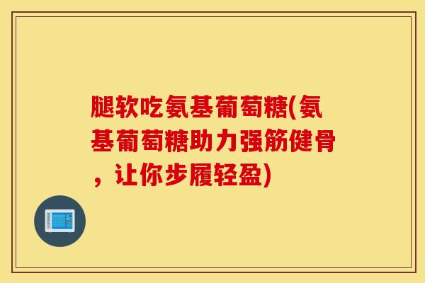 腿软吃氨基葡萄糖(氨基葡萄糖助力强筋健骨，让你步履轻盈)