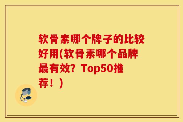 软骨素哪个牌子的比较好用(软骨素哪个品牌最有效？Top50推荐！)