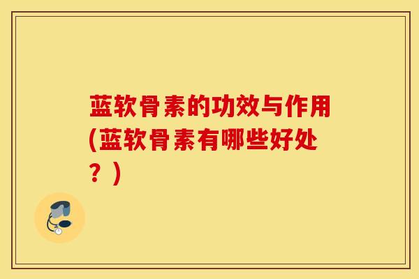 蓝软骨素的功效与作用(蓝软骨素有哪些好处?) 蓝软骨素的功效与作用(蓝软骨素有哪些好处?)