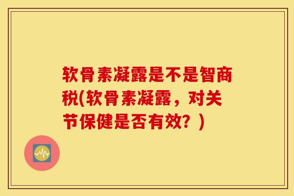 软骨素凝露是不是智商税(软骨素凝露，对关节保健是否有效？)
