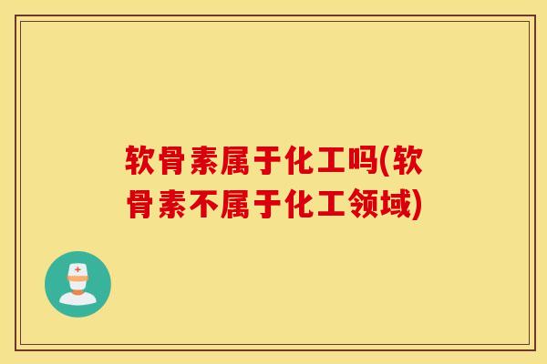 软骨素属于化工吗(软骨素不属于化工领域)