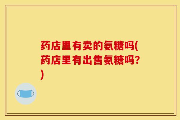药店里有卖的氨糖吗(药店里有出售氨糖吗？)
