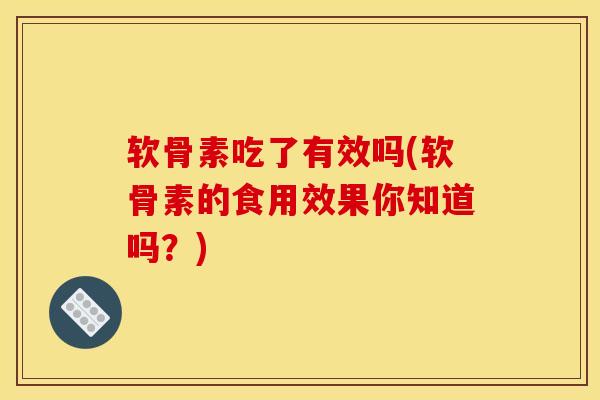 软骨素吃了有效吗(软骨素的食用效果你知道吗？)