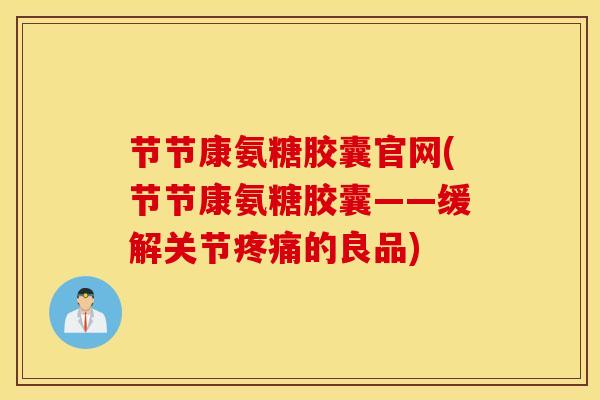 节节康氨糖胶囊官网(节节康氨糖胶囊——缓解关节疼痛的良品)
