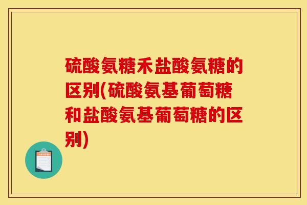 硫酸氨糖禾盐酸氨糖的区别(硫酸氨基葡萄糖和盐酸氨基葡萄糖的区别)
