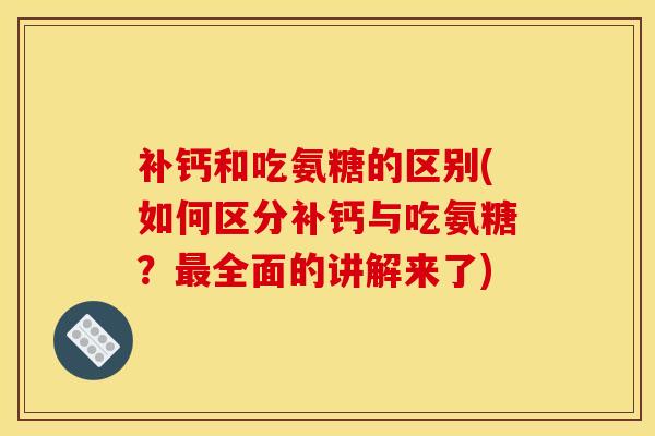 补钙和吃氨糖的区别(如何区分补钙与吃氨糖？最全面的讲解来了)