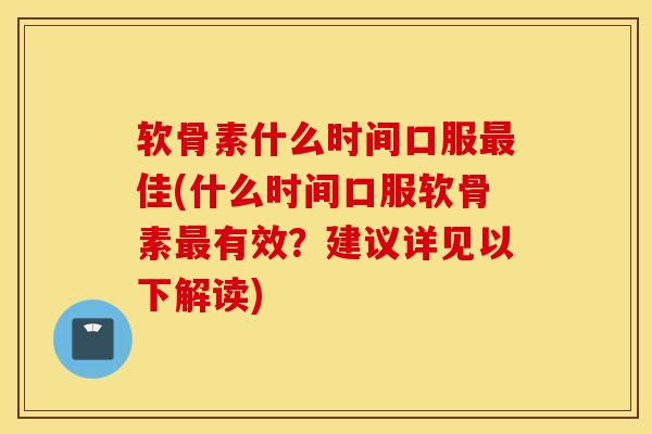 软骨素什么时间口服最佳(什么时间口服软骨素最有效？建议详见以下解读)