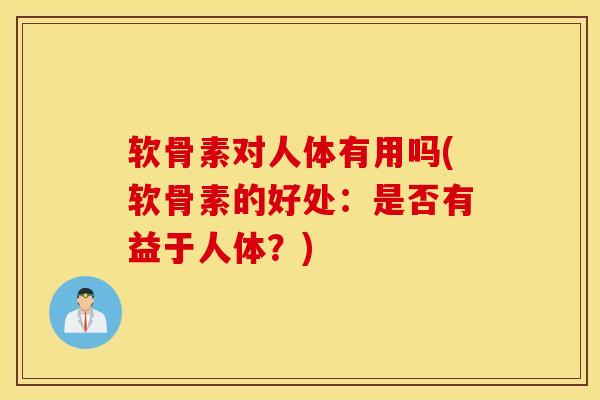 软骨素对人体有用吗(软骨素的好处：是否有益于人体？)