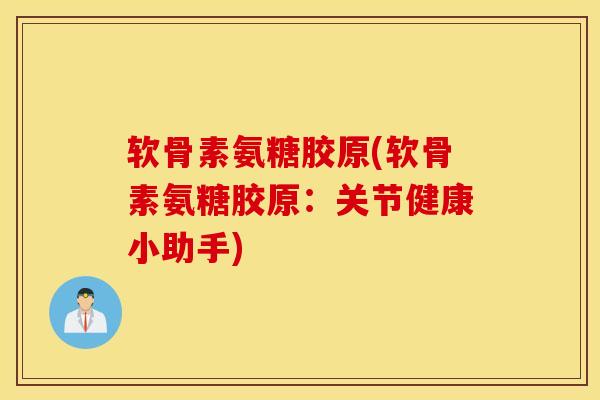软骨素氨糖胶原(软骨素氨糖胶原：关节健康小助手)
