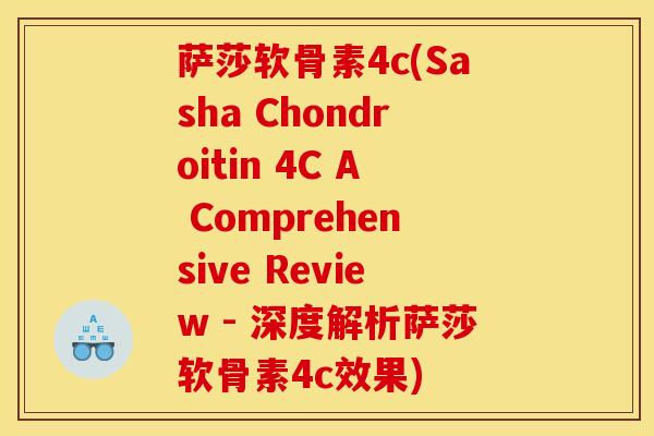 萨莎软骨素4c(Sasha Chondroitin 4C A Comprehensive Review - 深度解析萨莎软骨素4c效果)