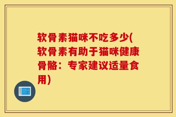 软骨素猫咪不吃多少(软骨素有助于猫咪健康骨骼：专家建议适量食用)