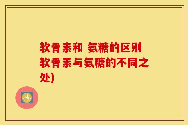 软骨素和 氨糖的区别软骨素与氨糖的不同之处) 软骨素和 氨糖的区别软骨素与氨糖的不同之处)