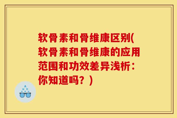 软骨素和骨维康区别(软骨素和骨维康的应用范围和功效差异浅析：你知道吗？)