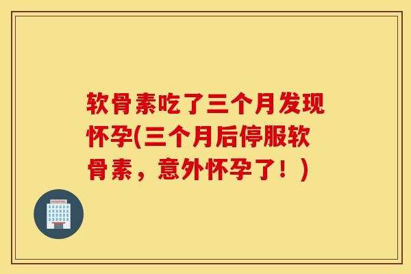软骨素吃了三个月发现怀孕(三个月后停服软骨素,意外怀孕了!) 软骨素吃了三个月发现怀孕(三个月后停服软骨素,意外怀孕了!)