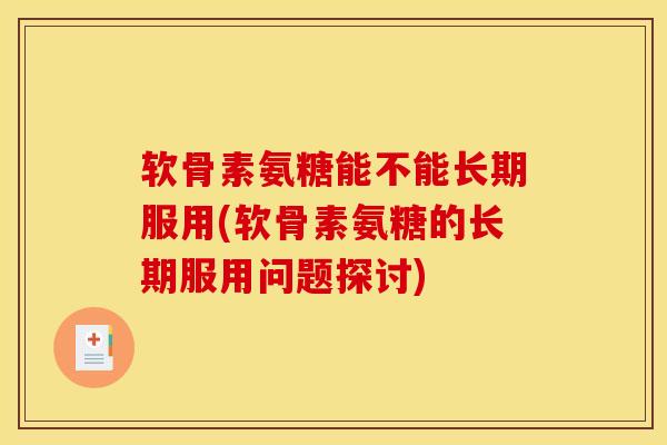 软骨素氨糖能不能长期服用(软骨素氨糖的长期服用问题探讨)