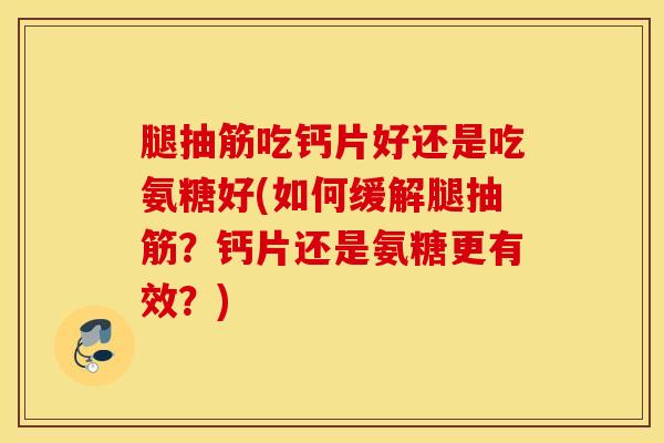 腿抽筋吃钙片好还是吃氨糖好(如何缓解腿抽筋？钙片还是氨糖更有效？)