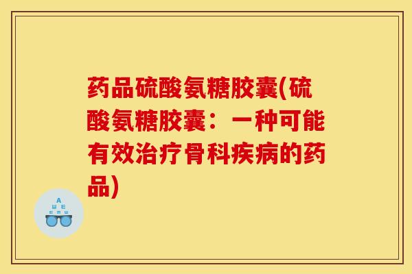 药品硫酸氨糖胶囊(硫酸氨糖胶囊：一种可能有效治疗骨科疾病的药品)