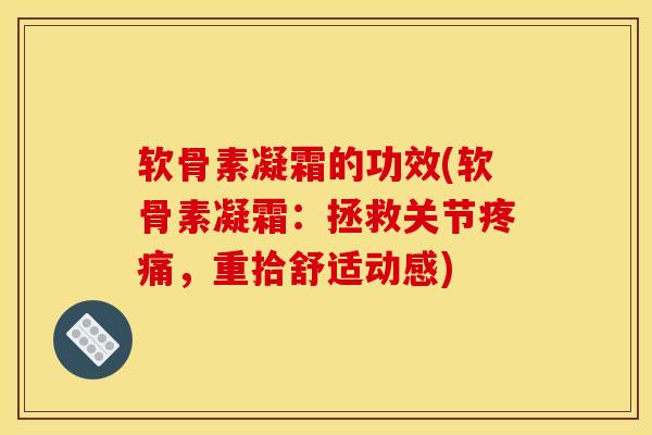 软骨素凝霜的功效(软骨素凝霜：拯救关节疼痛，重拾舒适动感)