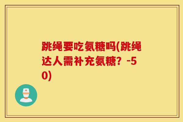 跳绳要吃氨糖吗(跳绳达人需补充氨糖?-50) 跳绳要吃氨糖吗(跳绳达人需补充氨糖?-50)
