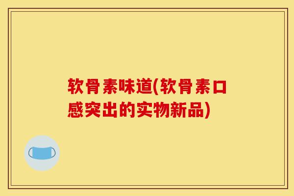 软骨素味道(软骨素口感突出的实物新品)