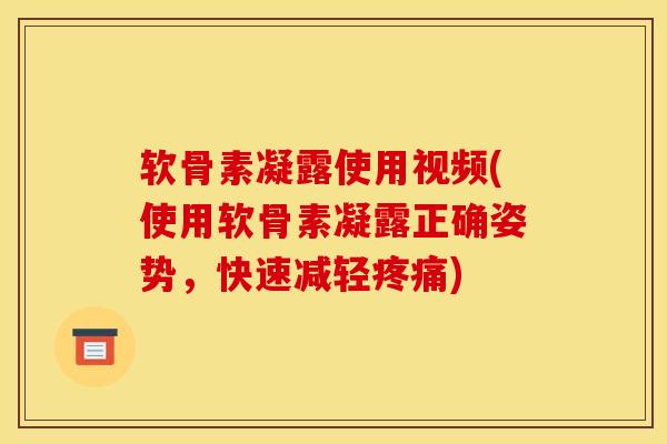 软骨素凝露使用视频(使用软骨素凝露正确姿势，快速减轻疼痛)