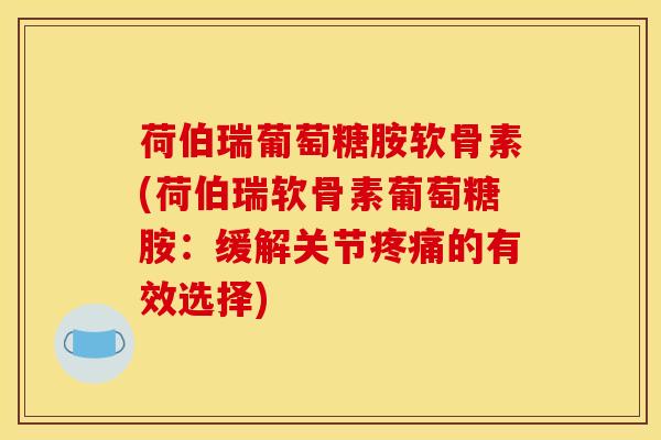 荷伯瑞葡萄糖胺软骨素(荷伯瑞软骨素葡萄糖胺:缓解关节疼痛的有效选择) 荷伯瑞葡萄糖胺软骨素(荷伯瑞软骨素葡萄糖胺:缓解关节疼痛的有效选择)