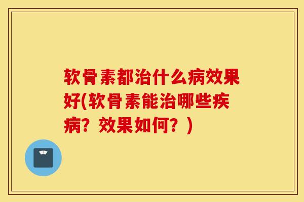 软骨素都治什么病效果好(软骨素能治哪些疾病？效果如何？)