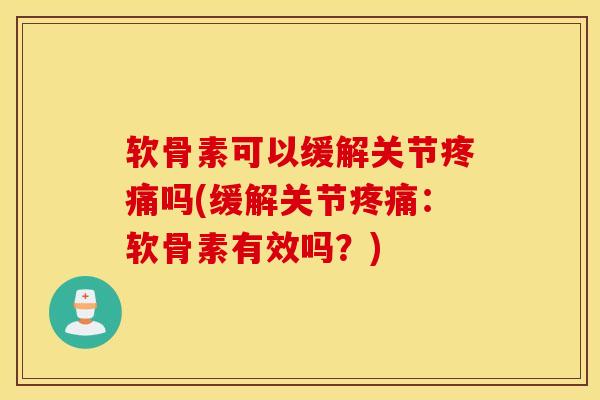 软骨素可以缓解关节疼痛吗(缓解关节疼痛：软骨素有效吗？)