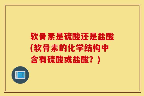软骨素是硫酸还是盐酸(软骨素的化学结构中含有硫酸或盐酸？)