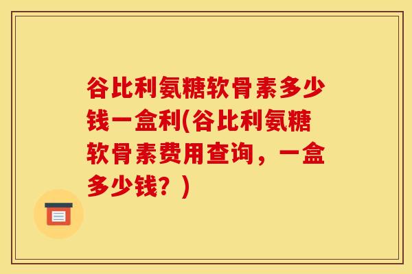 谷比利氨糖软骨素多少钱一盒利(谷比利氨糖软骨素费用查询，一盒多少钱？)