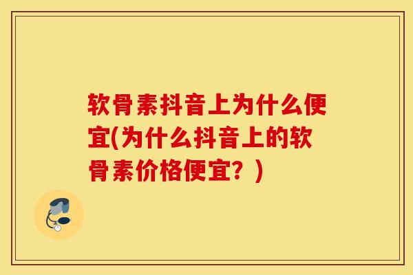 软骨素抖音上为什么便宜(为什么抖音上的软骨素价格便宜？)