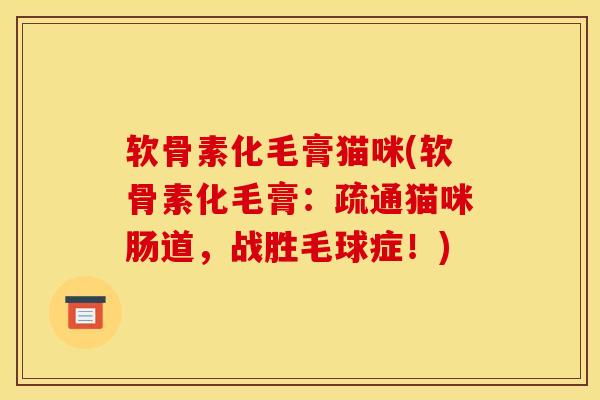 软骨素化毛膏猫咪(软骨素化毛膏：疏通猫咪肠道，战胜毛球症！)