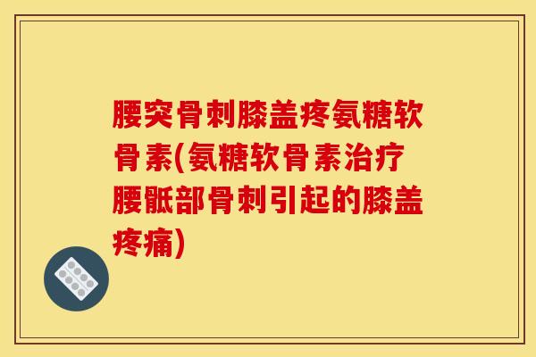 腰突骨刺膝盖疼氨糖软骨素(氨糖软骨素治疗腰骶部骨刺引起的膝盖疼痛)