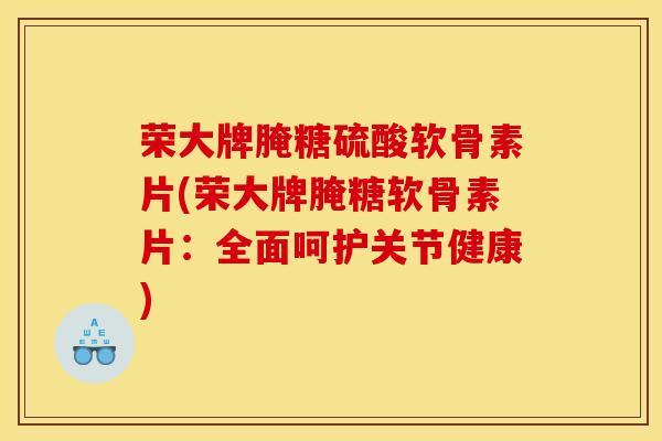 荣大牌腌糖硫酸软骨素片(荣大牌腌糖软骨素片：全面呵护关节健康)