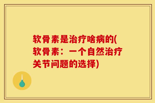 软骨素是治疗啥病的(软骨素：一个自然治疗关节问题的选择)