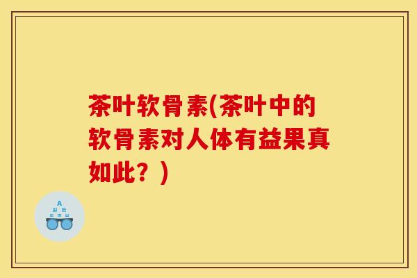 茶叶软骨素(茶叶中的软骨素对人体有益果真如此?) 茶叶软骨素(茶叶中的软骨素对人体有益果真如此?)